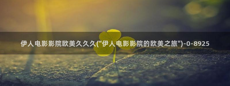 伊人久久高清影院：伊人电影影院欧美久久久(\