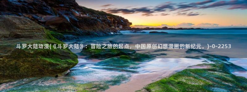 穿越动漫：斗罗大陆动漫(《斗罗大陆》：冒险之旅的起点，中国原创幻想漫画的