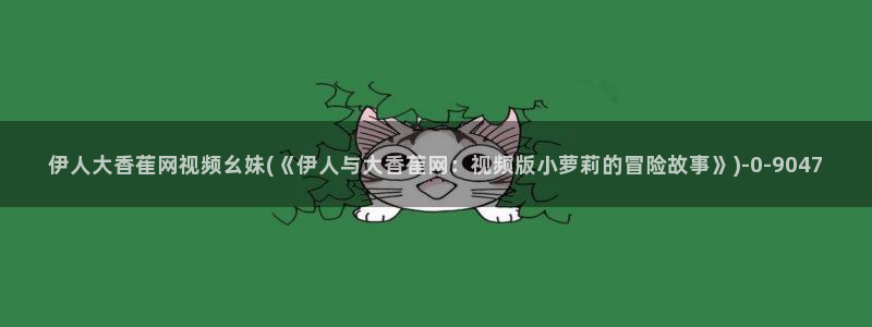 大香萑伊人在合网视频：伊人大香萑网视频幺妹(《伊人与大香萑网：视频版小萝莉的冒险