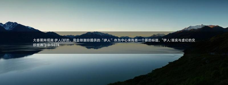 伊人久久影院天天：大香蕉网视频 伊人(好的，我会根据你提供的“伊人”作为中心来构